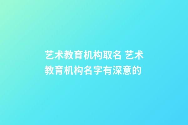 艺术教育机构取名 艺术教育机构名字有深意的